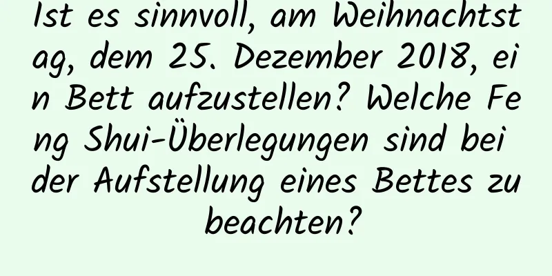 Ist es sinnvoll, am Weihnachtstag, dem 25. Dezember 2018, ein Bett aufzustellen? Welche Feng Shui-Überlegungen sind bei der Aufstellung eines Bettes zu beachten?