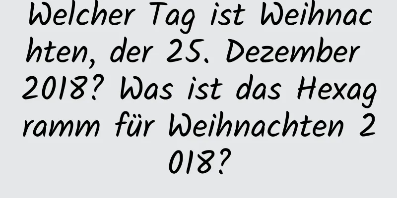 Welcher Tag ist Weihnachten, der 25. Dezember 2018? Was ist das Hexagramm für Weihnachten 2018?