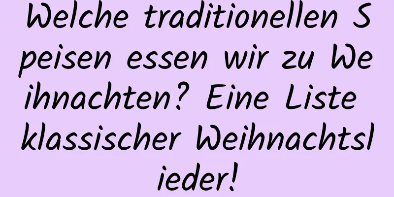 Welche traditionellen Speisen essen wir zu Weihnachten? Eine Liste klassischer Weihnachtslieder!