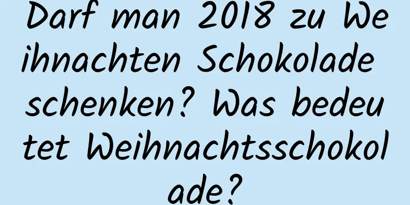 Darf man 2018 zu Weihnachten Schokolade schenken? Was bedeutet Weihnachtsschokolade?