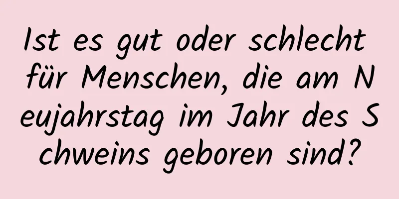 Ist es gut oder schlecht für Menschen, die am Neujahrstag im Jahr des Schweins geboren sind?