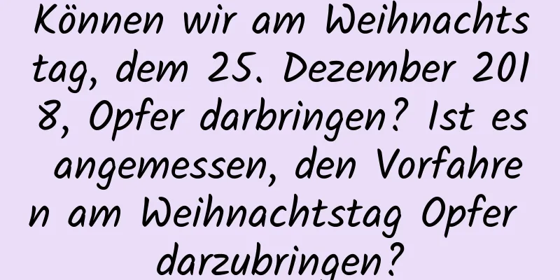 Können wir am Weihnachtstag, dem 25. Dezember 2018, Opfer darbringen? Ist es angemessen, den Vorfahren am Weihnachtstag Opfer darzubringen?