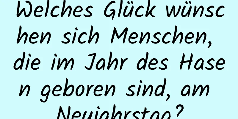 Welches Glück wünschen sich Menschen, die im Jahr des Hasen geboren sind, am Neujahrstag?