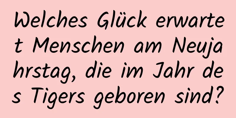 Welches Glück erwartet Menschen am Neujahrstag, die im Jahr des Tigers geboren sind?