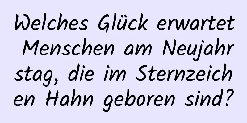 Welches Glück erwartet Menschen am Neujahrstag, die im Sternzeichen Hahn geboren sind?