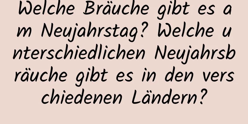 Welche Bräuche gibt es am Neujahrstag? Welche unterschiedlichen Neujahrsbräuche gibt es in den verschiedenen Ländern?