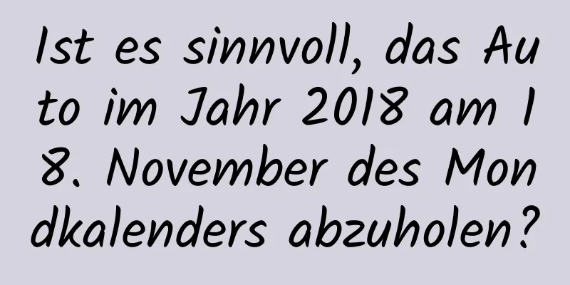 Ist es sinnvoll, das Auto im Jahr 2018 am 18. November des Mondkalenders abzuholen?