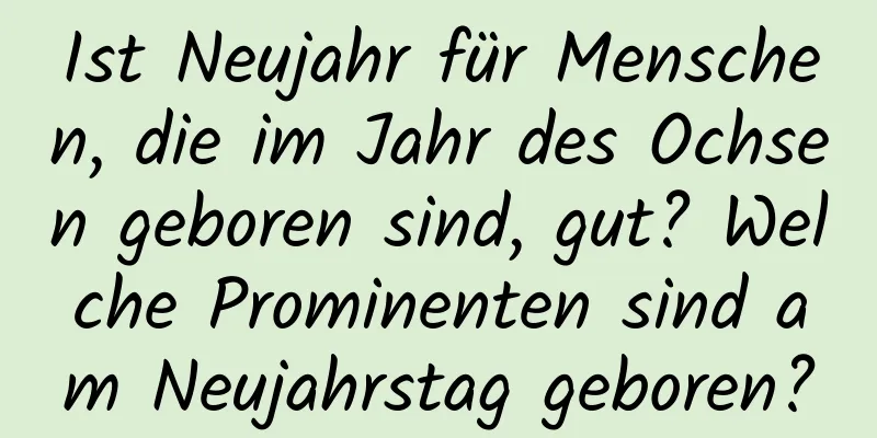 Ist Neujahr für Menschen, die im Jahr des Ochsen geboren sind, gut? Welche Prominenten sind am Neujahrstag geboren?