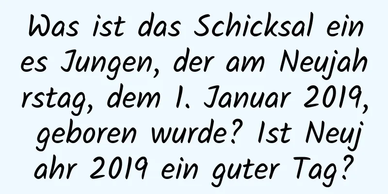 Was ist das Schicksal eines Jungen, der am Neujahrstag, dem 1. Januar 2019, geboren wurde? Ist Neujahr 2019 ein guter Tag?