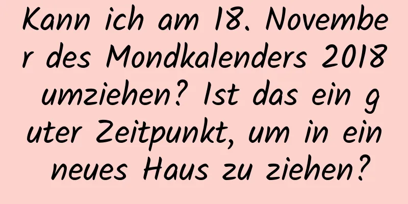 Kann ich am 18. November des Mondkalenders 2018 umziehen? Ist das ein guter Zeitpunkt, um in ein neues Haus zu ziehen?