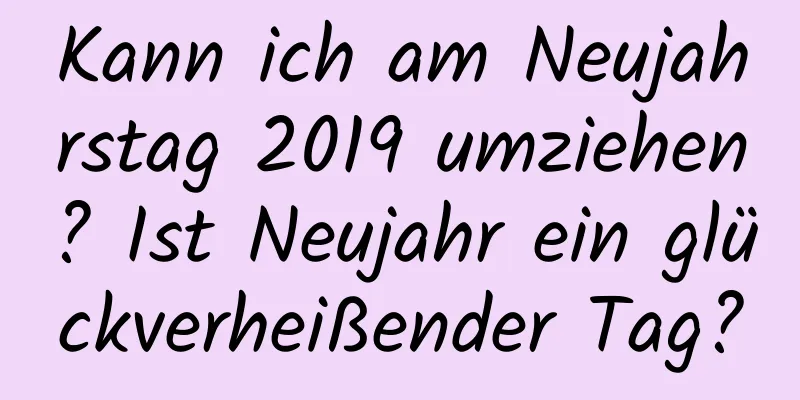 Kann ich am Neujahrstag 2019 umziehen? Ist Neujahr ein glückverheißender Tag?