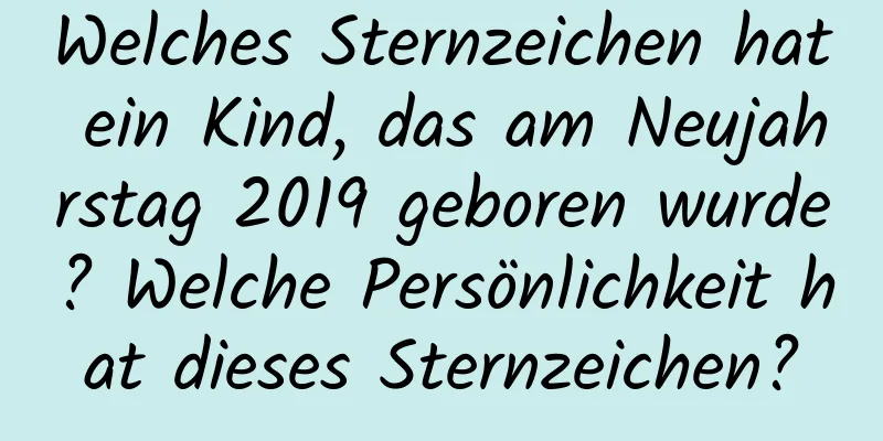 Welches Sternzeichen hat ein Kind, das am Neujahrstag 2019 geboren wurde? Welche Persönlichkeit hat dieses Sternzeichen?