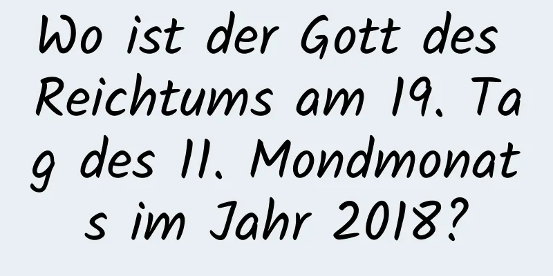 Wo ist der Gott des Reichtums am 19. Tag des 11. Mondmonats im Jahr 2018?