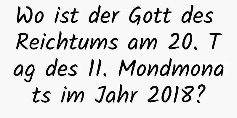 Wo ist der Gott des Reichtums am 20. Tag des 11. Mondmonats im Jahr 2018?