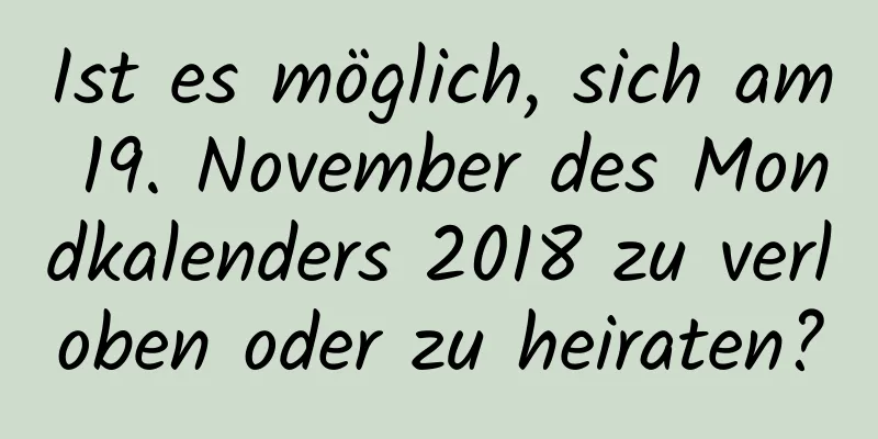 Ist es möglich, sich am 19. November des Mondkalenders 2018 zu verloben oder zu heiraten?