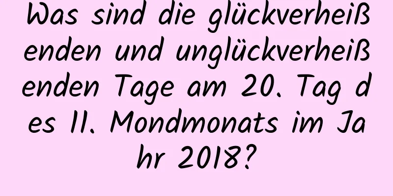 Was sind die glückverheißenden und unglückverheißenden Tage am 20. Tag des 11. Mondmonats im Jahr 2018?