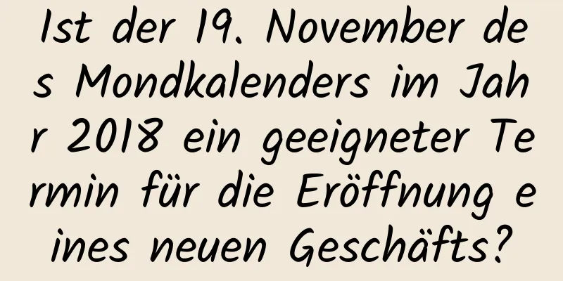 Ist der 19. November des Mondkalenders im Jahr 2018 ein geeigneter Termin für die Eröffnung eines neuen Geschäfts?