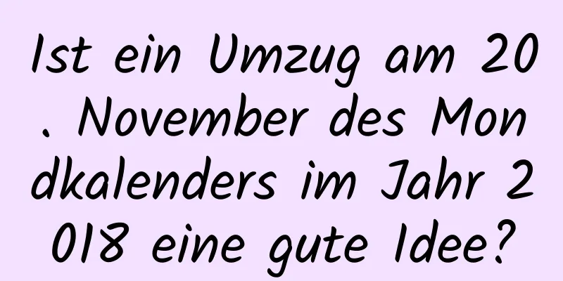 Ist ein Umzug am 20. November des Mondkalenders im Jahr 2018 eine gute Idee?