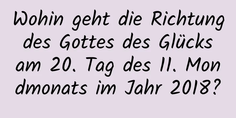 Wohin geht die Richtung des Gottes des Glücks am 20. Tag des 11. Mondmonats im Jahr 2018?