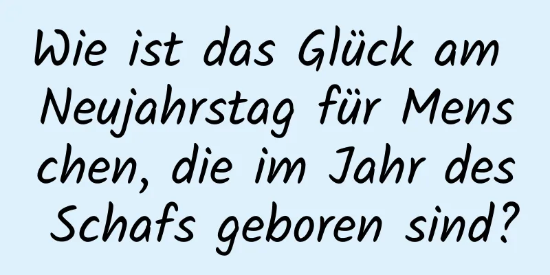 Wie ist das Glück am Neujahrstag für Menschen, die im Jahr des Schafs geboren sind?