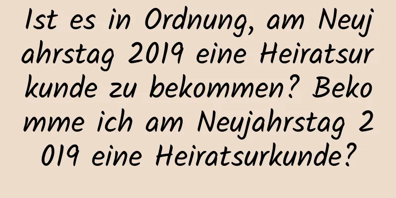 Ist es in Ordnung, am Neujahrstag 2019 eine Heiratsurkunde zu bekommen? Bekomme ich am Neujahrstag 2019 eine Heiratsurkunde?