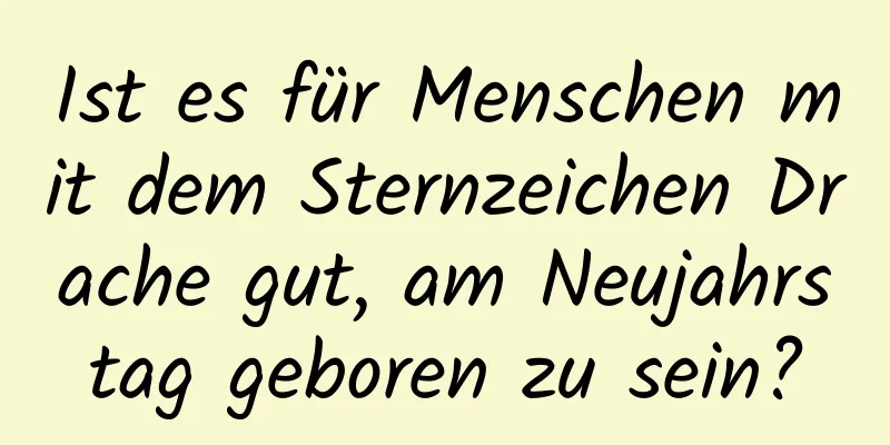 Ist es für Menschen mit dem Sternzeichen Drache gut, am Neujahrstag geboren zu sein?