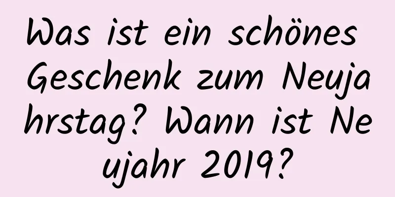 Was ist ein schönes Geschenk zum Neujahrstag? Wann ist Neujahr 2019?