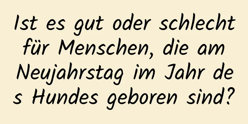 Ist es gut oder schlecht für Menschen, die am Neujahrstag im Jahr des Hundes geboren sind?