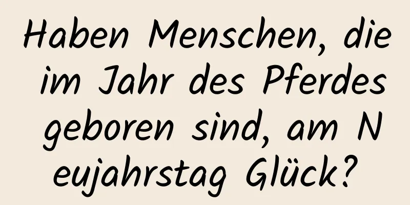 Haben Menschen, die im Jahr des Pferdes geboren sind, am Neujahrstag Glück?