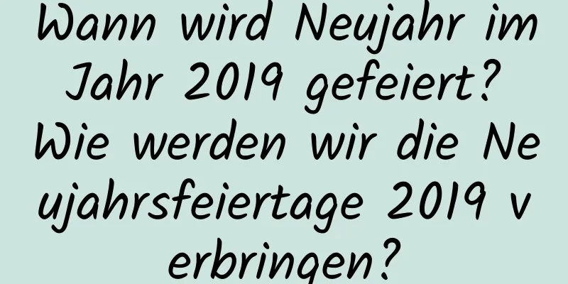 Wann wird Neujahr im Jahr 2019 gefeiert? Wie werden wir die Neujahrsfeiertage 2019 verbringen?