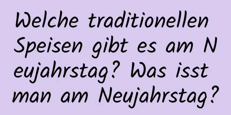 Welche traditionellen Speisen gibt es am Neujahrstag? Was isst man am Neujahrstag?