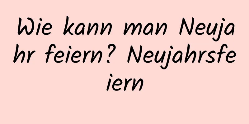 Wie kann man Neujahr feiern? Neujahrsfeiern