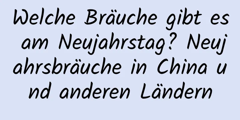 Welche Bräuche gibt es am Neujahrstag? Neujahrsbräuche in China und anderen Ländern