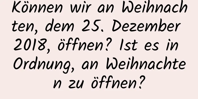 Können wir an Weihnachten, dem 25. Dezember 2018, öffnen? Ist es in Ordnung, an Weihnachten zu öffnen?