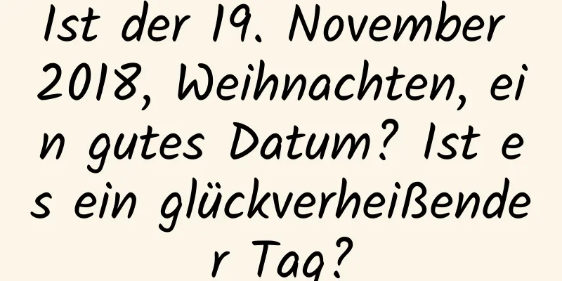 Ist der 19. November 2018, Weihnachten, ein gutes Datum? Ist es ein glückverheißender Tag?