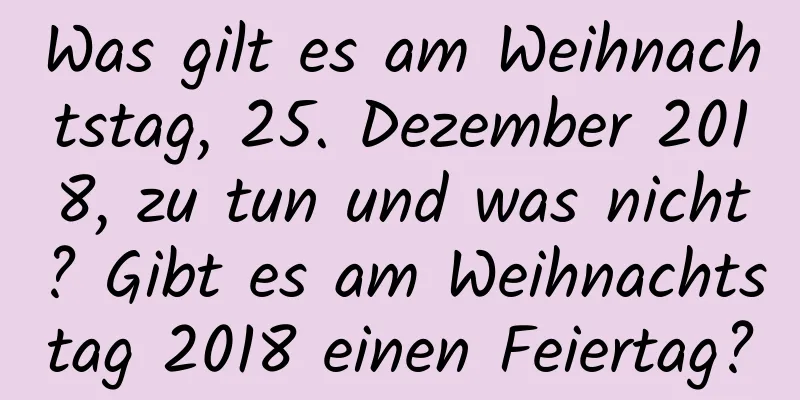 Was gilt es am Weihnachtstag, 25. Dezember 2018, zu tun und was nicht? Gibt es am Weihnachtstag 2018 einen Feiertag?