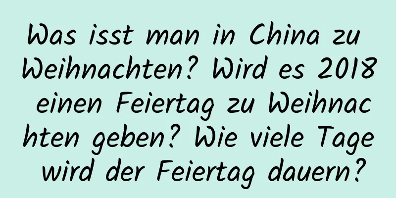 Was isst man in China zu Weihnachten? Wird es 2018 einen Feiertag zu Weihnachten geben? Wie viele Tage wird der Feiertag dauern?