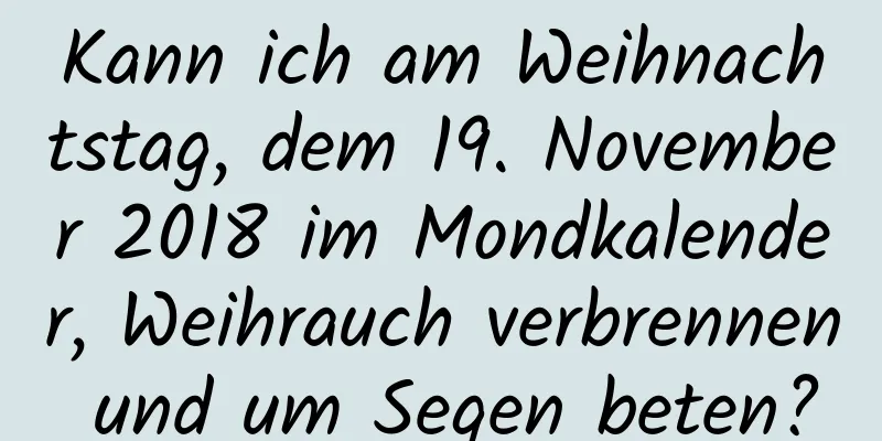 Kann ich am Weihnachtstag, dem 19. November 2018 im Mondkalender, Weihrauch verbrennen und um Segen beten?