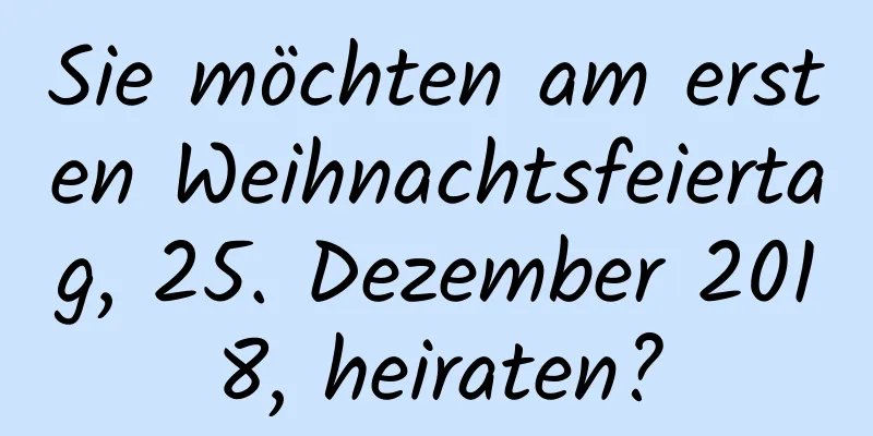 Sie möchten am ersten Weihnachtsfeiertag, 25. Dezember 2018, heiraten?