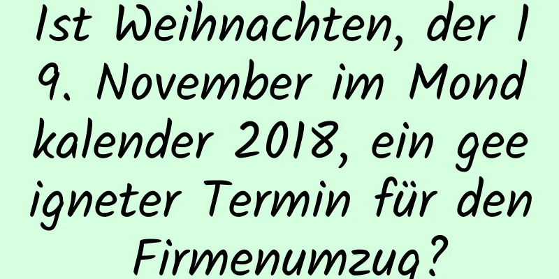 Ist Weihnachten, der 19. November im Mondkalender 2018, ein geeigneter Termin für den Firmenumzug?