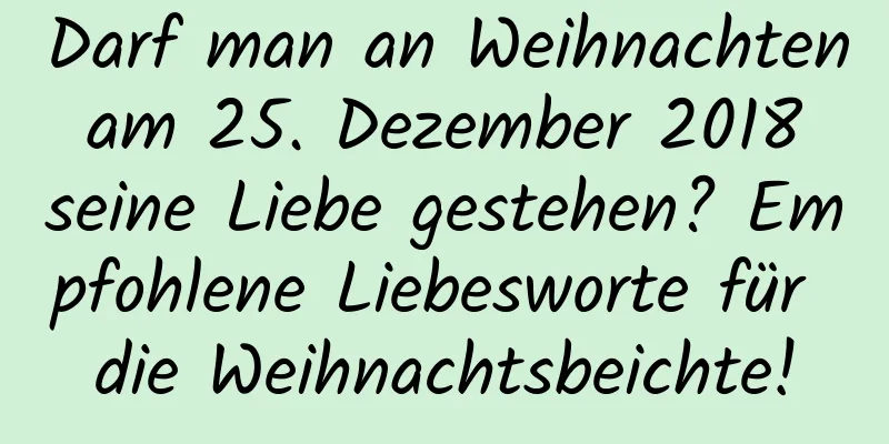 Darf man an Weihnachten am 25. Dezember 2018 seine Liebe gestehen? Empfohlene Liebesworte für die Weihnachtsbeichte!