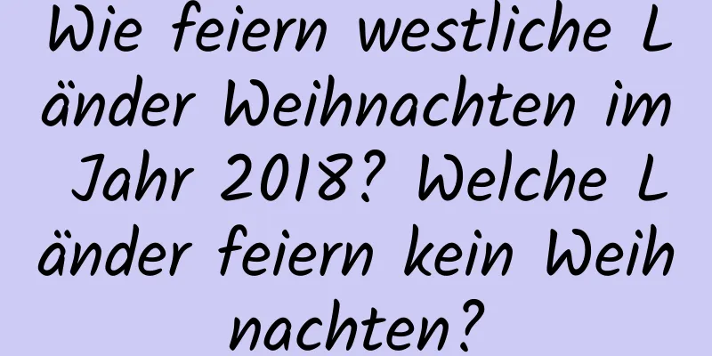 Wie feiern westliche Länder Weihnachten im Jahr 2018? Welche Länder feiern kein Weihnachten?