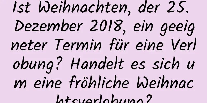 Ist Weihnachten, der 25. Dezember 2018, ein geeigneter Termin für eine Verlobung? Handelt es sich um eine fröhliche Weihnachtsverlobung?