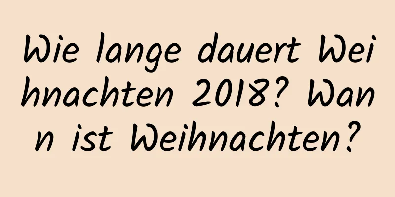 Wie lange dauert Weihnachten 2018? Wann ist Weihnachten?