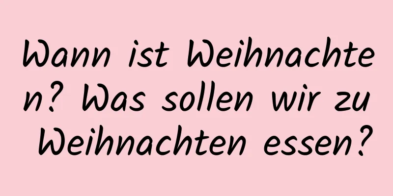 Wann ist Weihnachten? Was sollen wir zu Weihnachten essen?