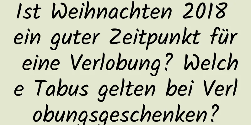 Ist Weihnachten 2018 ein guter Zeitpunkt für eine Verlobung? Welche Tabus gelten bei Verlobungsgeschenken?