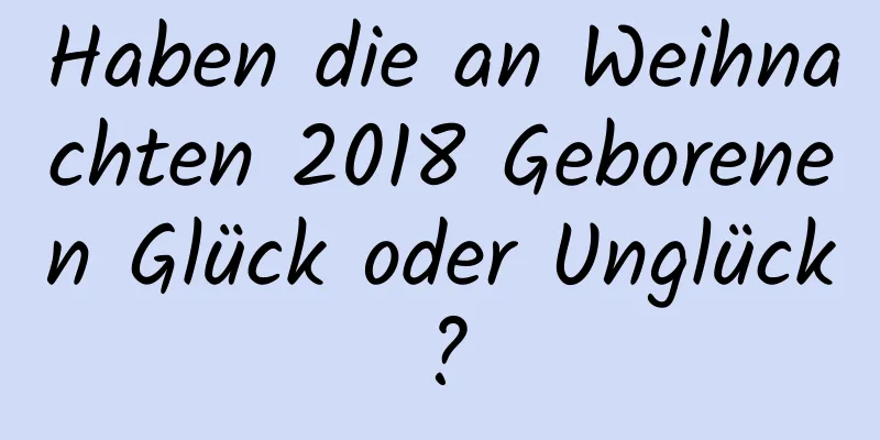 Haben die an Weihnachten 2018 Geborenen Glück oder Unglück?