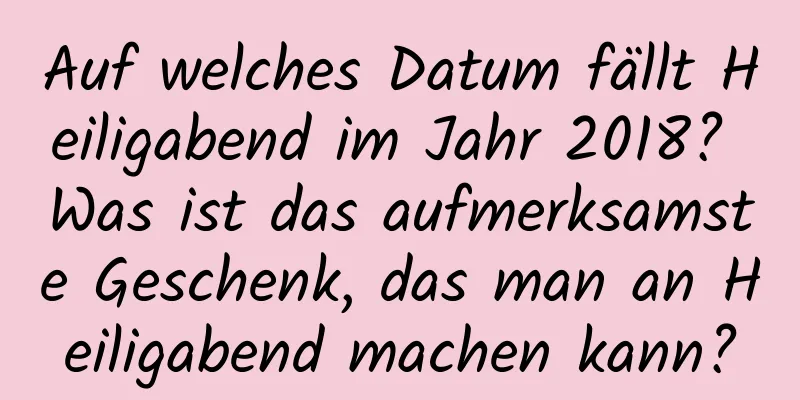 Auf welches Datum fällt Heiligabend im Jahr 2018? Was ist das aufmerksamste Geschenk, das man an Heiligabend machen kann?