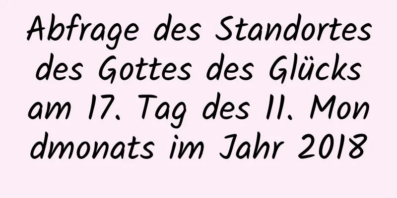 Abfrage des Standortes des Gottes des Glücks am 17. Tag des 11. Mondmonats im Jahr 2018