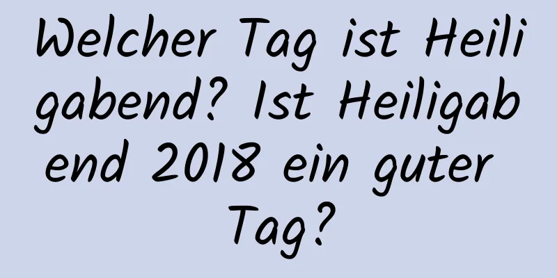 Welcher Tag ist Heiligabend? Ist Heiligabend 2018 ein guter Tag?